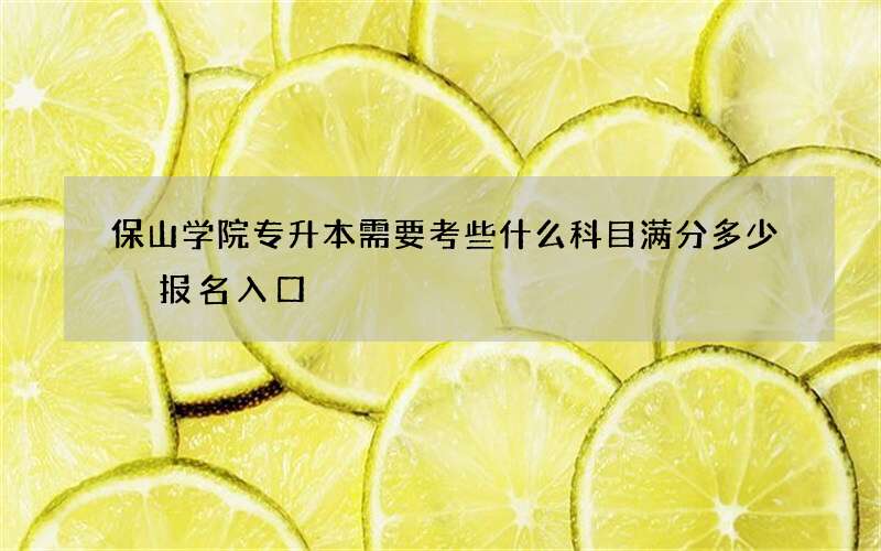 保山学院专升本需要考些什么科目满分多少 报名入口